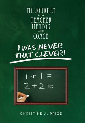 My Journey as a Teacher, Mentor, and Coach: I Was Never That Clever! by Christine A. Price