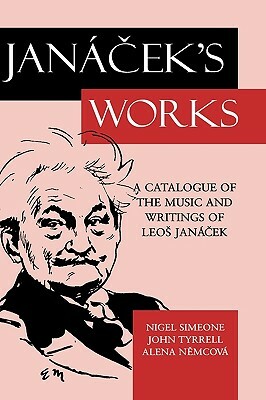 Janá%cek's Works: A Catalogue of the Music and Writings of Leo%s Janá%cek by Alena N%emcová, Nigel Simeone, John Tyrrell