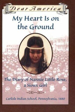 My Heart is on the Ground: the Diary of Nannie Little Rose, a Sioux Girl, Carlisle Indian School, Pennsylvania, 1880 by Ann Rinaldi