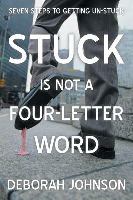 Stuck Is Not a Four-Letter Word: Seven Steps to Getting Un-Stuck by Deborah Johnson