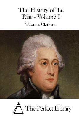 The History of the Rise - Volume I by Thomas Clarkson