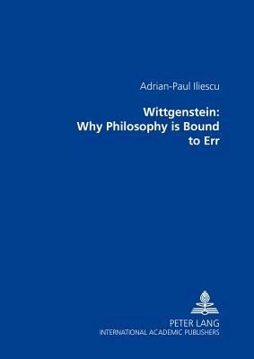 Wittgenstein: Why Philosophy Is Bound to Err by Adrian-Paul Iliescu