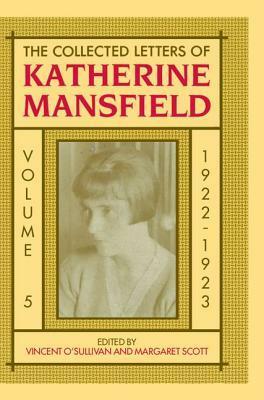The Collected Letters of Katherine Mansfield: Volume 5: 1922-1923 by Margaret Scott, Vincent O'Sullivan, Katherine Mansfield