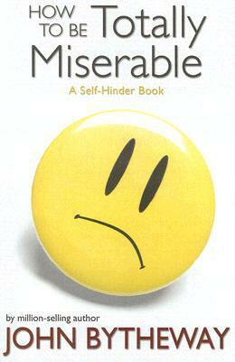 How to Be Totally Miserable: A Self-Hinder Book by John Bytheway