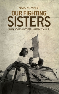 Our Fighting Sisters: Nation, Memory and Gender in Algeria, 1954-2012 by Natalya Vince