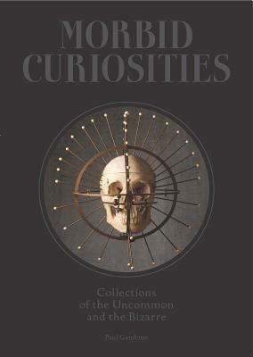 Morbid Curiosities: Collections of the Uncommon and the Bizarre (Skulls, Mummified Body Parts, Taxidermy and more, remarkable, curious, macabre collections) by Paul Gambino