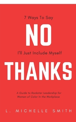 No Thanks 7 Ways to Say I'll Just Include Myself: A Guide to Rockstar Leadership for Women of Color in the Workplace by L. Michelle Smith