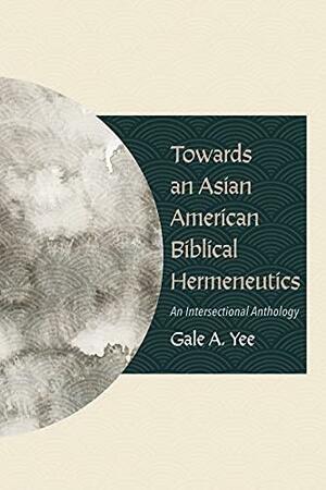 Towards an Asian American Biblical Hermeneutics: An Intersectional Anthology by Gale A. Yee