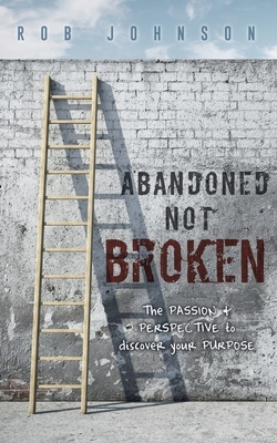 Abandoned Not Broken: The PASSION & PERSPECTIVE to discover your PURPOSE by Rob Johnson