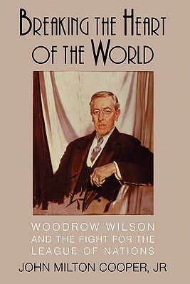 Breaking the Heart of the World: Woodrow Wilson and the Fight for the League of Nations by Cooper John Milton, John Milton Cooper