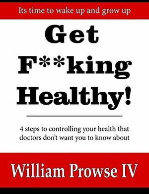 Get F**king Healthy!: 4 steps to controlling your health that doctors don't want you to know about by William Errol Prowse IV