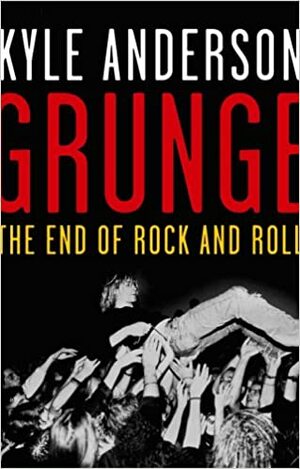 Grunge: The End of Rock and Roll by Kyle Anderson