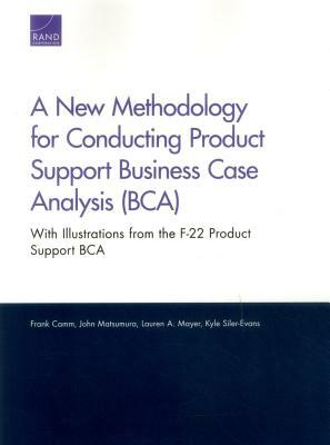 A New Methodology for Conducting Product Support Business Case Analysis (Bca): With Illustrations from the F-22 Product Support Bca by John Matsumura, Frank Camm, Lauren A. Mayer