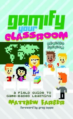 Gamify Your Classroom; A Field Guide to Game-Based Learning - Revised edition by Matthew Farber