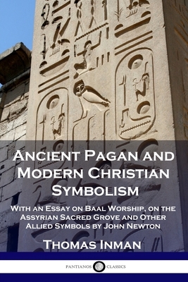 Ancient Pagan and Modern Christian Symbolism: With an Essay on Baal Worship, on the Assyrian Sacred Grove and Other Allied Symbols by John Newton by Thomas Inman