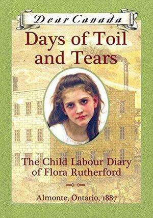 Dear Canada: Days of Toil and Tears: The Child Labour Diary of Flora Rutherford, Almonte, Ontario, 1887 by Sarah Ellis