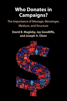 Who Donates in Campaigns?: The Importance of Message, Messenger, Medium, and Structure by Joseph A. Olsen, David B. Magleby, Jay Goodliffe
