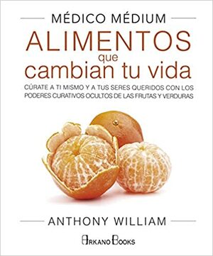 Médico médium : alimentos que cambian tu vida : cúrate a ti mismo y a tus seres queridos con los poderes curativos ocultos de las frutas y verduras by Anthony William