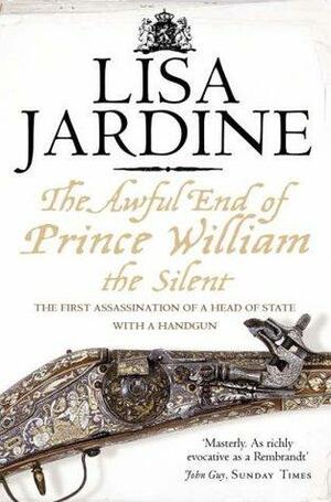 The Awful End Of Prince William The Silent: The First Assassination Of A Head Of State With A Hand Gun by Lisa Jardine