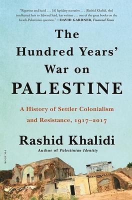 The Hundred Years' War on Palestine: A History of Settler Colonialism and Resistance, 1917–2017 by Rashid Khalidi