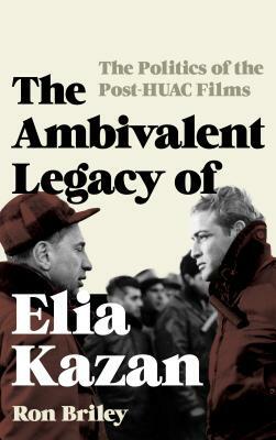 The Ambivalent Legacy of Elia Kazan: The Politics of the Post-Huac Films by Ron Briley