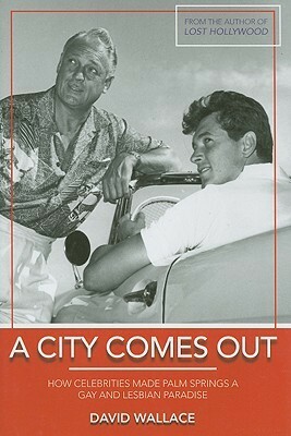 A City Comes Out: How Celebrities Made Palm Springs a Gay and Lesbian Paradise by David Wallace