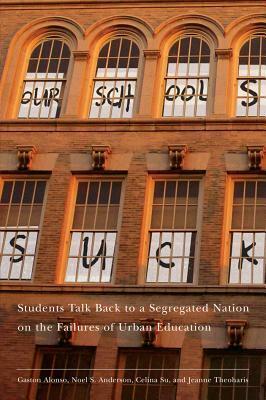 Our Schools Suck: Students Talk Back to a Segregated Nation on the Failures of Urban Education by Jeanne Theoharis, Celina Su, Noel Anderson, Gaston Alonso