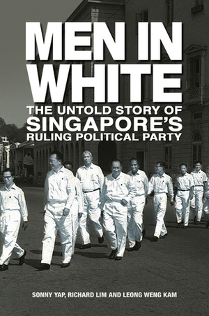Men in White: The Untold Story of Singapore's Ruling Poltical Party by Richard Lim, Leong Weng Kam, Sonny Yap