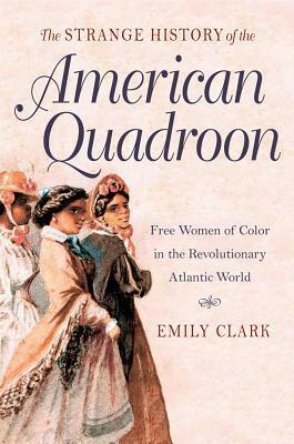 The Strange History of the American Quadroon: Free Women of Color in the Revolutionary Atlantic World by Emily Clark