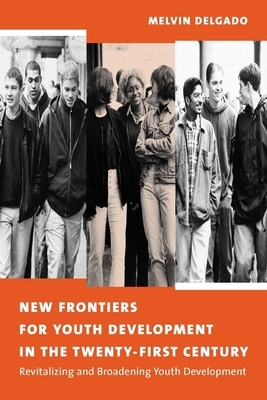 New Frontiers for Youth Development in the Twenty-First Century: Revitalizing and Broadening Youth Development by Melvin Delgado