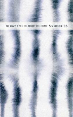 You Always Wished the Animals Would Leave by Maya Catherine Popa