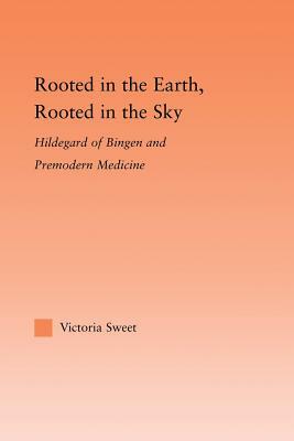 Rooted in the Earth, Rooted in the Sky: Hildegard of Bingen and Premodern Medicine by Victoria Sweet