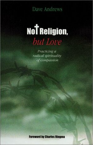 Not Religion, But Love: Practicing a Radical Spirituality of Compassion by Charles Ringma, Dave Andrews