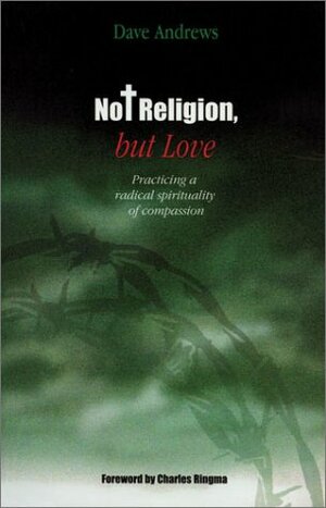 Not Religion, But Love: Practicing a Radical Spirituality of Compassion by Dave Andrews, Charles Ringma