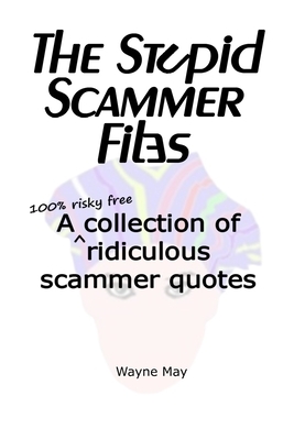 The Stupid Scammer Files: A collection of ridiculous scammer quotes by Wayne May