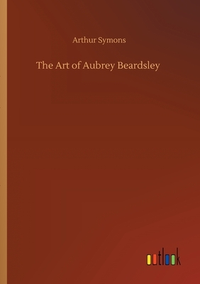 The Art of Aubrey Beardsley by Arthur Symons