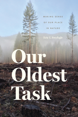 Our Oldest Task: Making Sense of Our Place in Nature by Eric T. Freyfogle