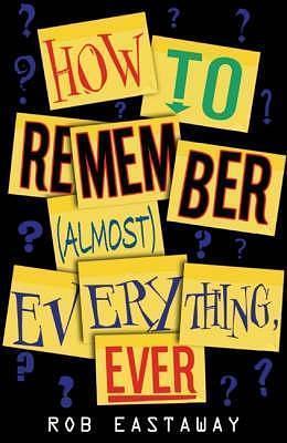 How to Remember (Almost) Everything, Ever! by Rob Eastaway, Rob Eastaway