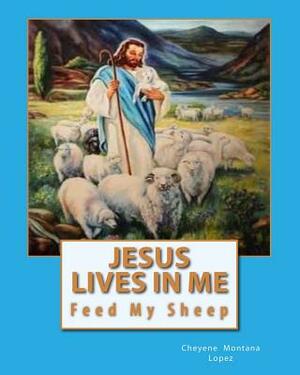 Jesus Lives In Me: The Power Of Salvations Joys Eternal, Feed My Sheep by Cheyene Montana Lopez