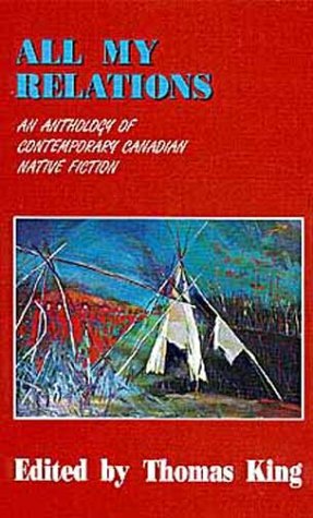 All My Relations: An Anthology of Contemporary Canadian Native Fiction (American Indian Literature and Critical Studies, #4) by Tomson Highway, Joan Crate, Emma Lee Warrior, Bruce Alvin King, Harry Robinson, Ruby Slipperjack, J.B. Joe, Barry Milliken, Peter Blue Cloud, Jordan Wheeler, Beth Brant, S. Bruised Head, Thomas King, Richard G. Green, Jeanette C. Armstrong, Aroniawenrate, Maurice Kenny