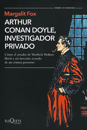 Arthur Conan Doyle, investigador privado. La historia real de un sensacional asesinato británico, una cruzada por la justicia y el escritor policíaco más famoso del mundo by Margalit Fox