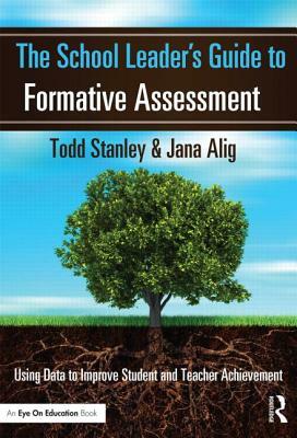 The School Leader's Guide to Formative Assessment: Using Data to Improve Student and Teacher Achievement by Todd Stanley, Jana Alig