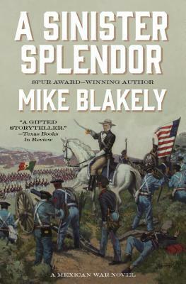 A Sinister Splendor: A Mexican War Novel by Mike Blakely