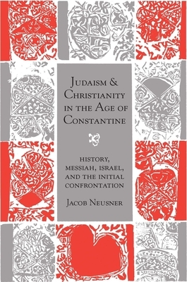 Judaism and Christianity in the Age of Constantine: History, Messiah, Israel, and the Initial Confrontation by Jacob Neusner