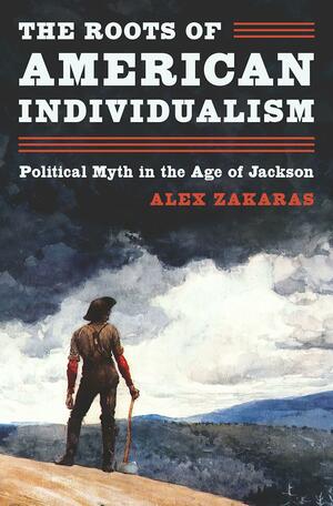 The Roots of American Individualism: Political Myth in the Age of Jackson by Alex Zakaras