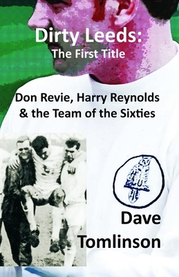 Dirty Leeds: The First Title: Don Revie, Harry Reynolds and the Team of the Sixties by Dave Tomlinson