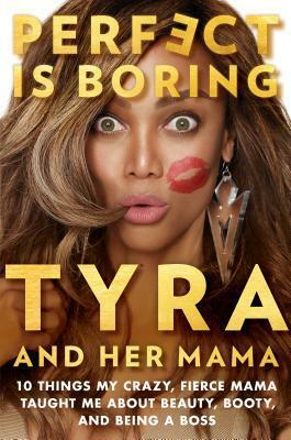 Perfect Is Boring: 10 Things My Crazy, Fierce Mama Taught Me about Beauty, Booty, and Being a Boss by Tyra Banks
