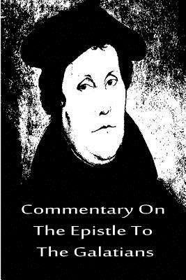 Commentary On The Epistle To The Galatians by Martin Luther