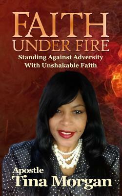 Faith Under Fire: Standing Against Adversity With Unshakable Faith by Tina Morgan