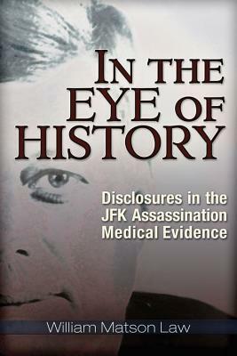 In the Eye of History: Disclosures in the JFK Assassination Medical Evidence by William Matson Law